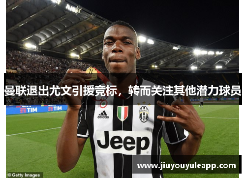 曼联退出尤文引援竞标，转而关注其他潜力球员
