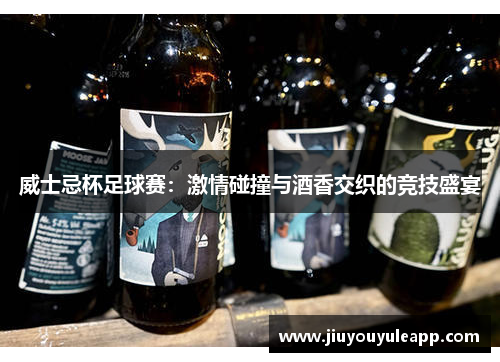 威士忌杯足球赛：激情碰撞与酒香交织的竞技盛宴