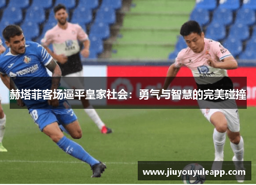 赫塔菲客场逼平皇家社会：勇气与智慧的完美碰撞