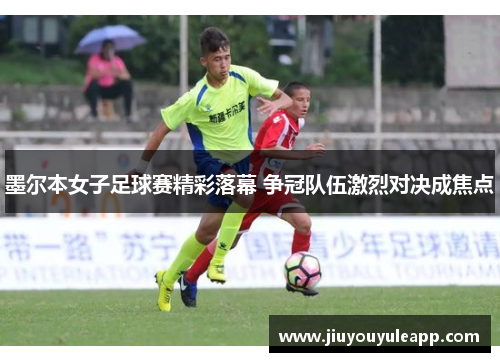 墨尔本女子足球赛精彩落幕 争冠队伍激烈对决成焦点