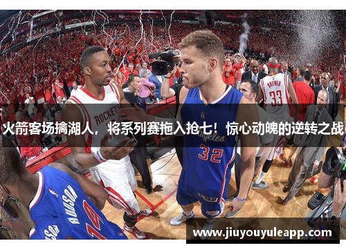 火箭客场擒湖人，将系列赛拖入抢七！惊心动魄的逆转之战