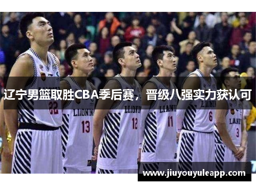 辽宁男篮取胜CBA季后赛，晋级八强实力获认可