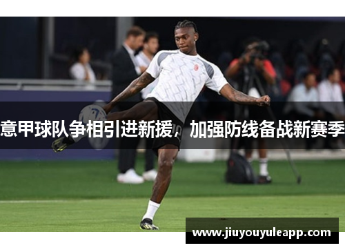 意甲球队争相引进新援，加强防线备战新赛季