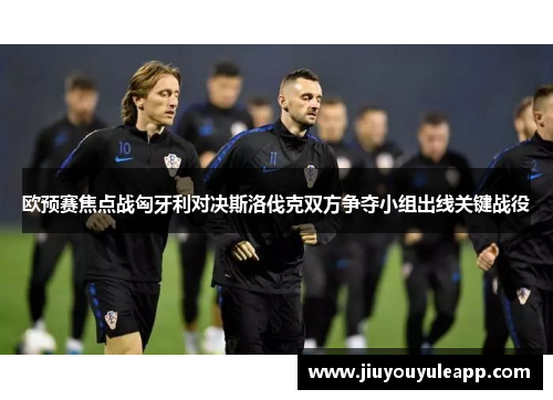 欧预赛焦点战匈牙利对决斯洛伐克双方争夺小组出线关键战役