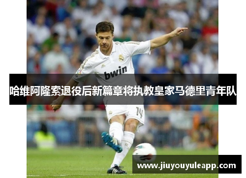 哈维阿隆索退役后新篇章将执教皇家马德里青年队