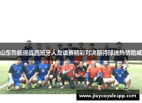 山东鲁能迎战西班牙人友谊赛精彩对决期待球迷热情助威
