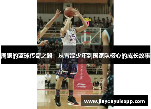 周鹏的篮球传奇之路：从青涩少年到国家队核心的成长故事